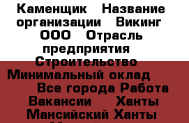 Каменщик › Название организации ­ Викинг, ООО › Отрасль предприятия ­ Строительство › Минимальный оклад ­ 50 000 - Все города Работа » Вакансии   . Ханты-Мансийский,Ханты-Мансийск г.